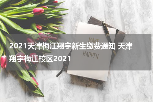 2021天津梅江翔宇新生缴费通知 天津翔宇梅江校区2021