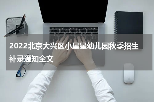2022北京大兴区小星星幼儿园秋季招生补录通知全文