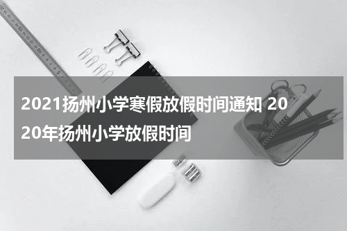 2021扬州小学寒假放假时间通知 2020年扬州小学放假时间