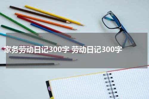 家务劳动日记300字 劳动日记300字