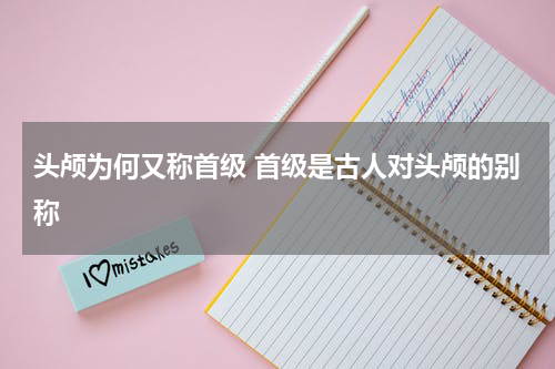 头颅为何又称首级 首级是古人对头颅的别称