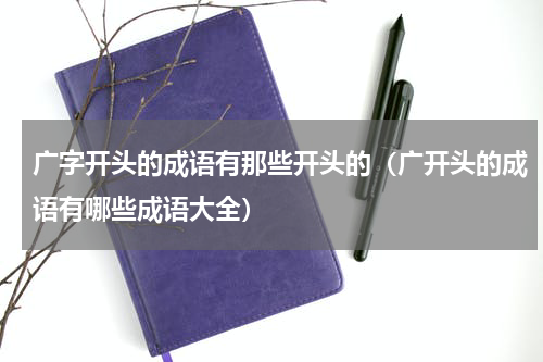 广字开头的成语有那些开头的（广开头的成语有哪些成语大全）