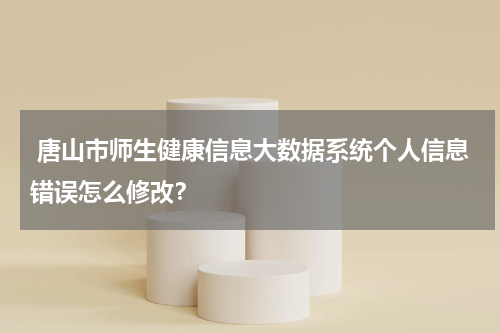  唐山市师生健康信息大数据系统个人信息错误怎么修改？