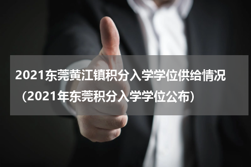 2021东莞黄江镇积分入学学位供给情况（2021年东莞积分入学学位公布）