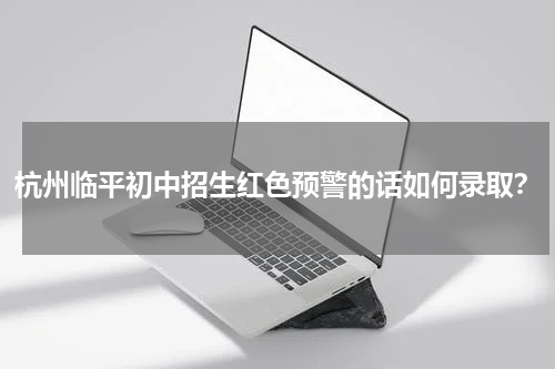 杭州临平初中招生红色预警的话如何录取？