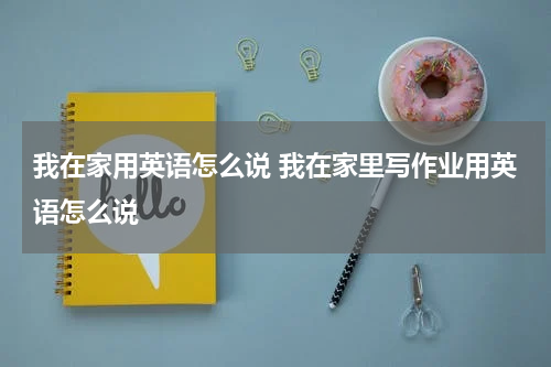 我在家用英语怎么说 我在家里写作业用英语怎么说