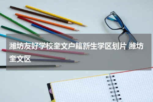 潍坊友好学校奎文户籍新生学区划片 潍坊奎文区