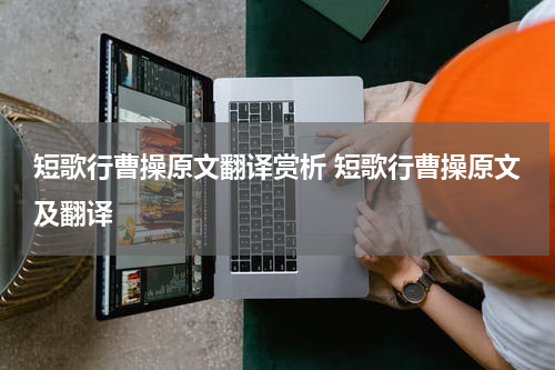 短歌行曹操原文翻译赏析 短歌行曹操原文及翻译