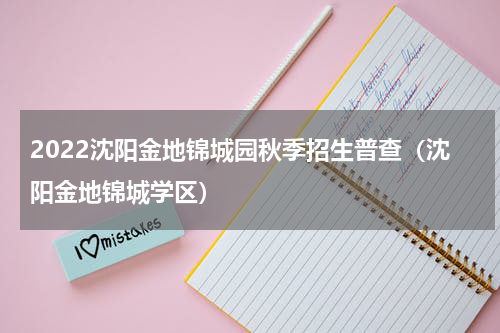 2022沈阳金地锦城园秋季招生普查（沈阳金地锦城学区）