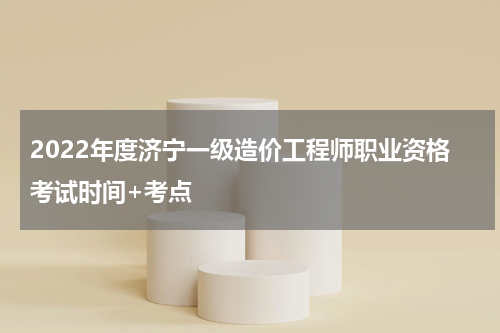 2022年度济宁一级造价工程师职业资格考试时间+考点