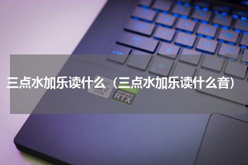 三点水加乐读什么（三点水加乐读什么音）