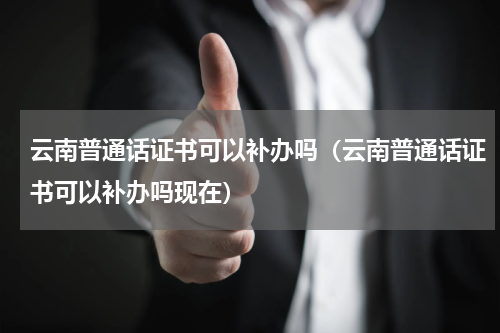 云南普通话证书可以补办吗（云南普通话证书可以补办吗现在）