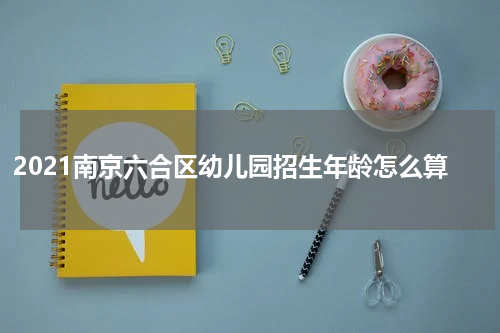 2021南京六合区幼儿园招生年龄怎么算