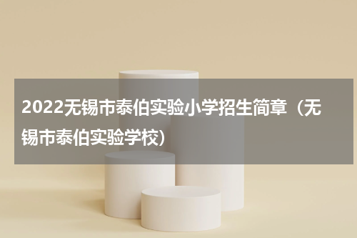 2022无锡市泰伯实验小学招生简章（无锡市泰伯实验学校）