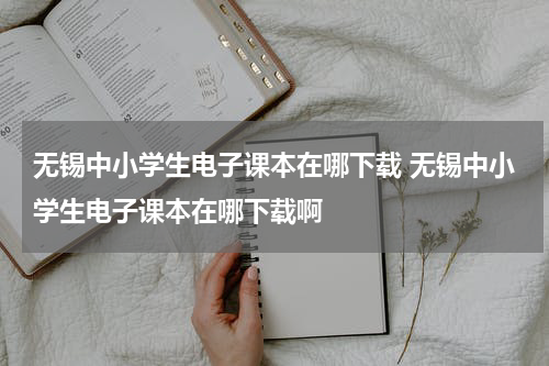 无锡中小学生电子课本在哪下载 无锡中小学生电子课本在哪下载啊
