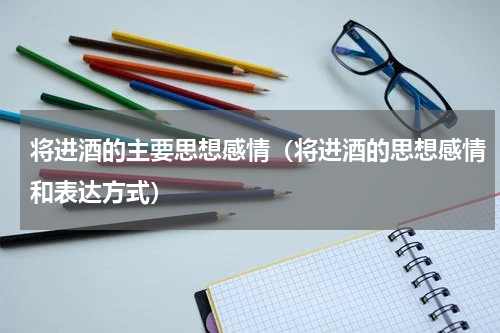 将进酒的主要思想感情（将进酒的思想感情和表达方式）