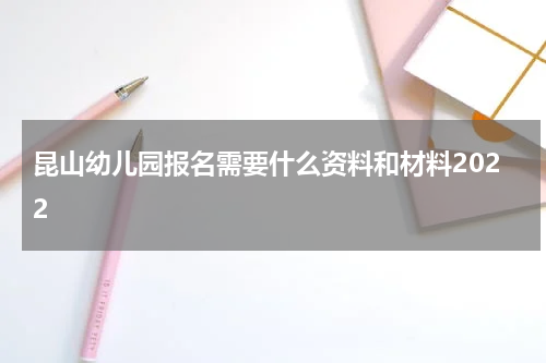 昆山幼儿园报名需要什么资料和材料2022