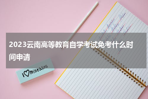 2023云南高等教育自学考试免考什么时间申请