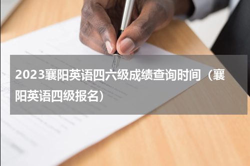2023襄阳英语四六级成绩查询时间（襄阳英语四级报名）