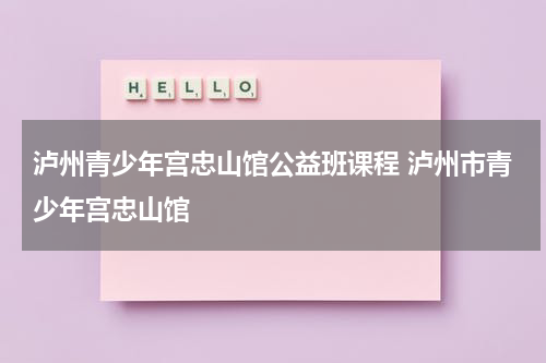 泸州青少年宫忠山馆公益班课程 泸州市青少年宫忠山馆