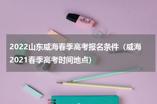 2022山东威海春季高考报名条件（威海2021春季高考时间地点）