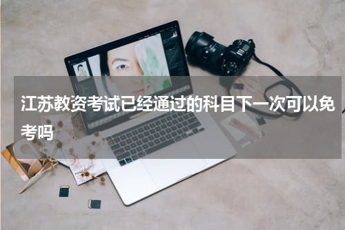 江苏教资考试已经通过的科目下一次可以免考吗