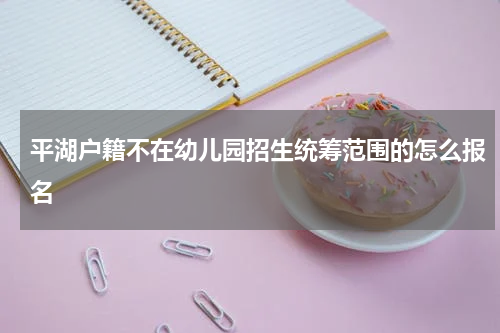 平湖户籍不在幼儿园招生统筹范围的怎么报名