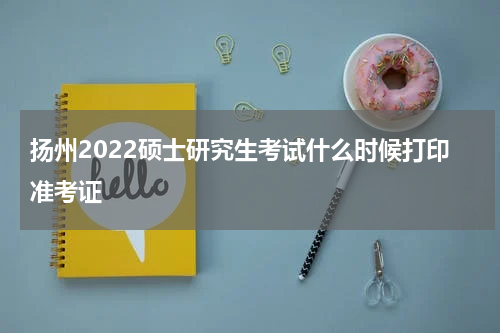 扬州2022硕士研究生考试什么时候打印准考证