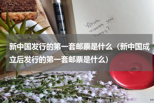 新中国发行的第一套邮票是什么（新中国成立后发行的第一套邮票是什么）