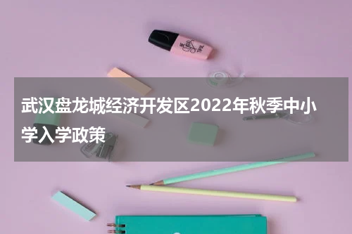 武汉盘龙城经济开发区2022年秋季中小学入学政策