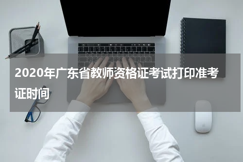 2020年广东省教师资格证考试打印准考证时间