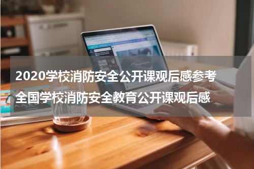 2020学校消防安全公开课观后感参考 全国学校消防安全教育公开课观后感