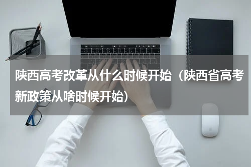 陕西高考改革从什么时候开始（陕西省高考新政策从啥时候开始）