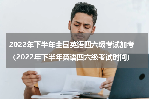2022年下半年全国英语四六级考试加考（2022年下半年英语四六级考试时间）