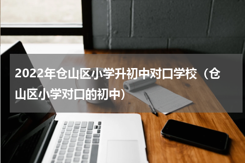 2022年仓山区小学升初中对口学校（仓山区小学对口的初中）