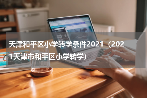 天津和平区小学转学条件2021（2021天津市和平区小学转学）