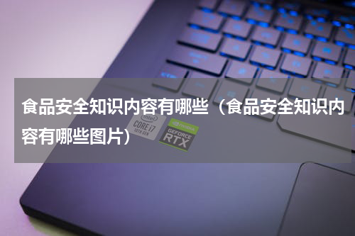 食品安全知识内容有哪些（食品安全知识内容有哪些图片）