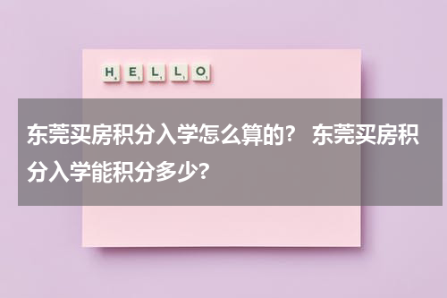 东莞买房积分入学怎么算的？ 东莞买房积分入学能积分多少?