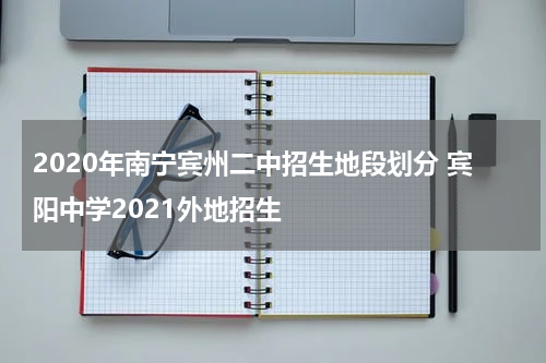 2020年南宁宾州二中招生地段划分 宾阳中学2021外地招生