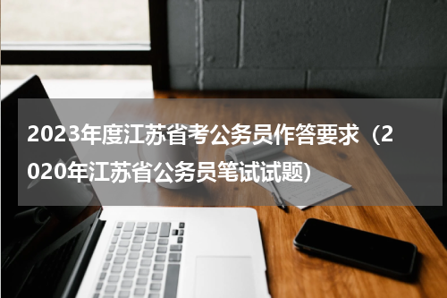 2023年度江苏省考公务员作答要求（2020年江苏省公务员笔试试题）