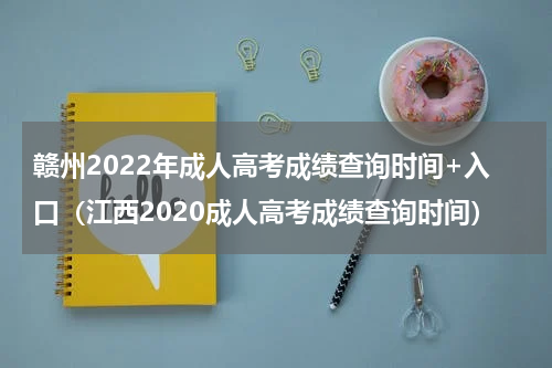赣州2022年成人高考成绩查询时间+入口（江西2020成人高考成绩查询时间）