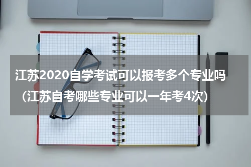 江苏2020自学考试可以报考多个专业吗（江苏自考哪些专业可以一年考4次）