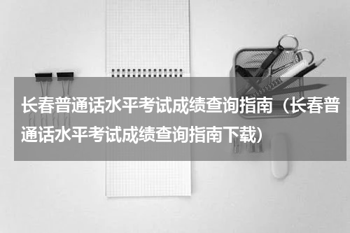 长春普通话水平考试成绩查询指南（长春普通话水平考试成绩查询指南下载）