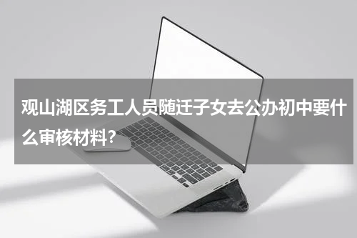 观山湖区务工人员随迁子女去公办初中要什么审核材料？