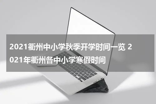 2021衢州中小学秋季开学时间一览 2021年衢州各中小学寒假时间