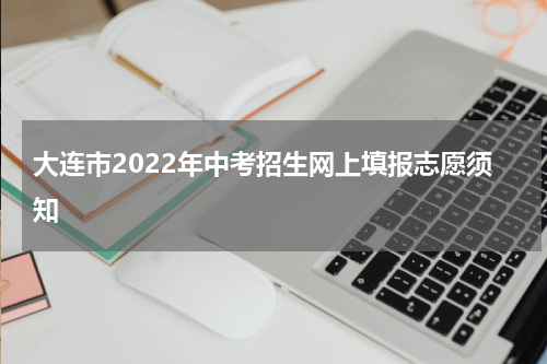 大连市2022年中考招生网上填报志愿须知
