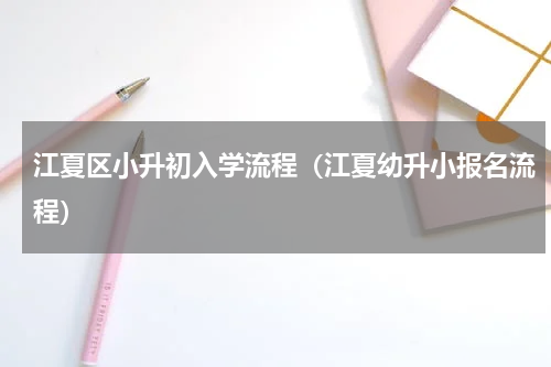 江夏区小升初入学流程（江夏幼升小报名流程）