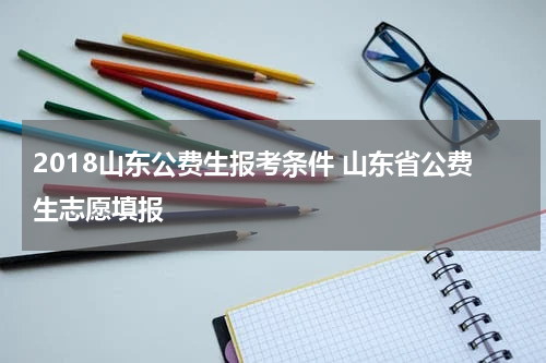 2018山东公费生报考条件 山东省公费生志愿填报