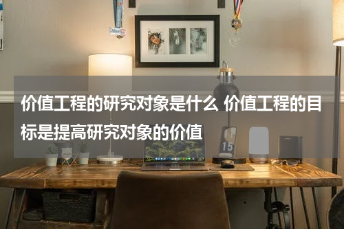 价值工程的研究对象是什么 价值工程的目标是提高研究对象的价值