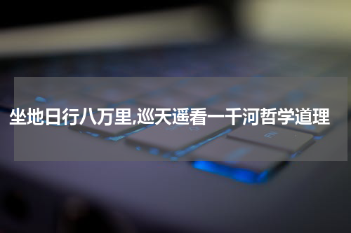 坐地日行八万里,巡天遥看一千河哲学道理
